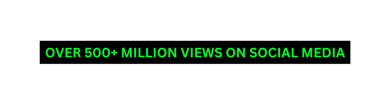 OVER 500 MILLION VIEWS ON SOCIAL MEDIA